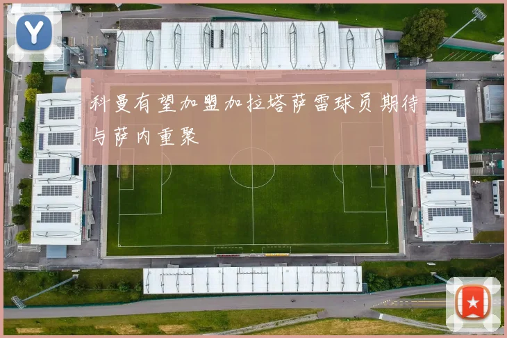 科曼有望加盟加拉塔萨雷球员期待与萨内重聚