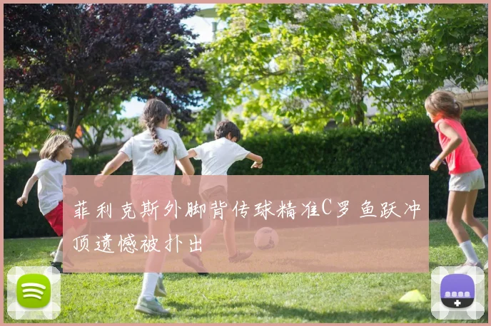 菲利克斯外脚背传球精准C罗鱼跃冲顶遗憾被扑出