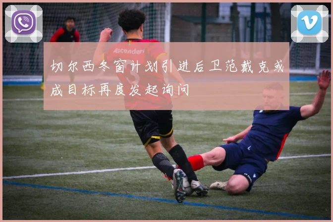 切尔西冬窗计划引进后卫范戴克或成目标再度发起询问