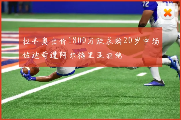 拉齐奥出价1800万欧求购20岁中场佐迪奇遭阿尔梅里亚拒绝