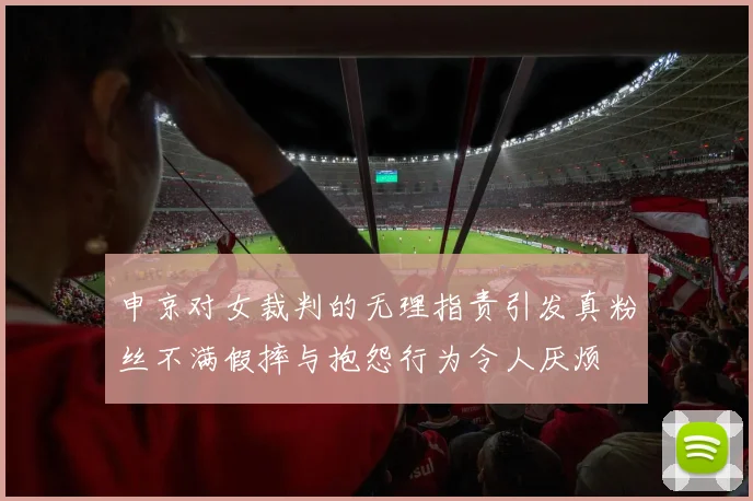 申京对女裁判的无理指责引发真粉丝不满假摔与抱怨行为令人厌烦