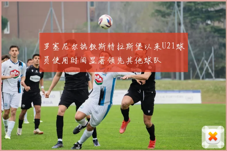 罗塞尼尔执教斯特拉斯堡以来U21球员使用时间显著领先其他球队