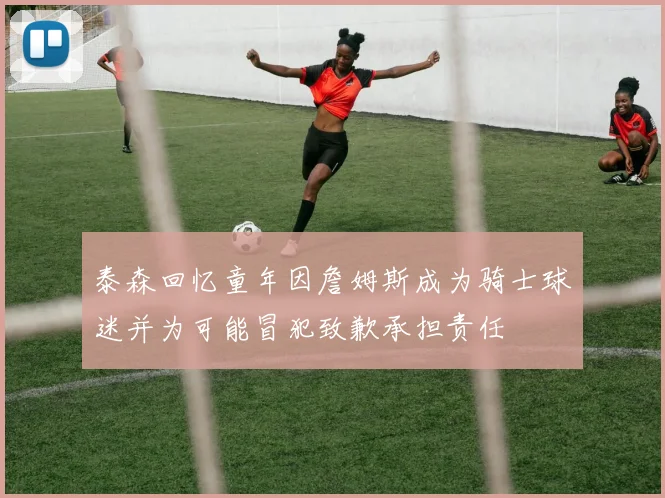 泰森回忆童年因詹姆斯成为骑士球迷并为可能冒犯致歉承担责任