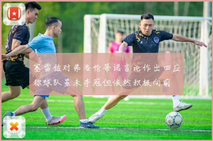 塞雷佐对弗洛伦蒂诺言论作出回应称球队虽未夺冠但依然积极向前