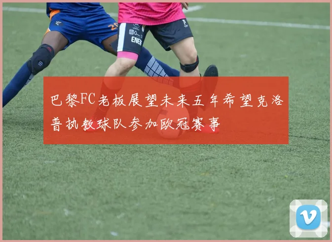 巴黎FC老板展望未来五年希望克洛普执教球队参加欧冠赛事