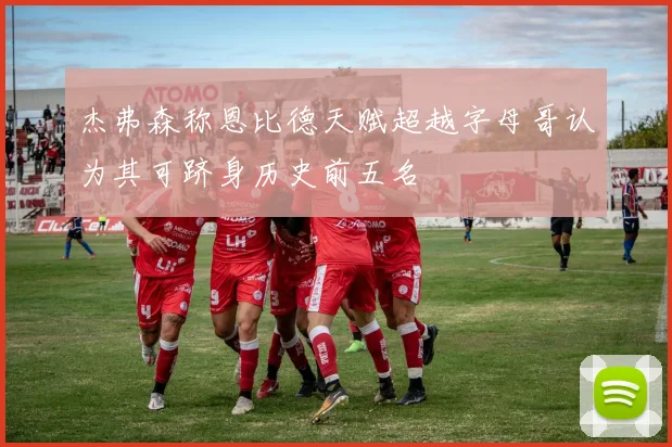 杰弗森称恩比德天赋超越字母哥认为其可跻身历史前五名