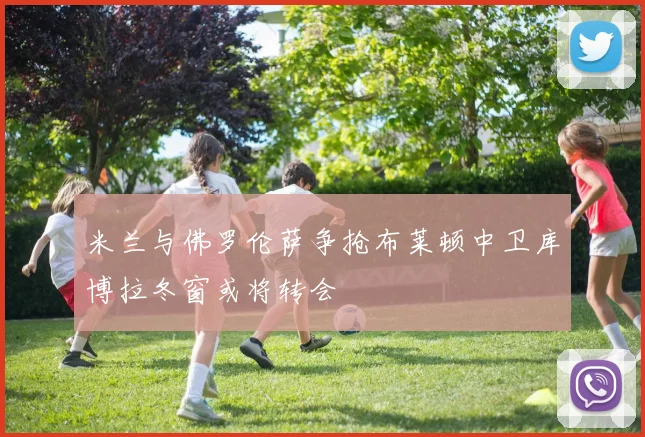 米兰与佛罗伦萨争抢布莱顿中卫库博拉冬窗或将转会