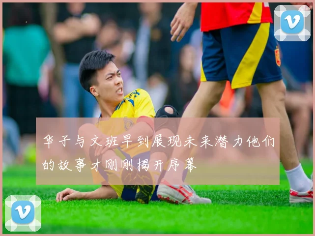 华子与文班早到展现未来潜力他们的故事才刚刚揭开序幕