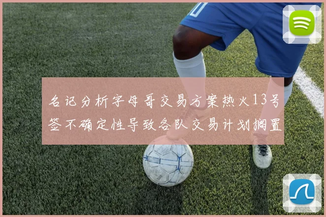 名记分析字母哥交易方案热火13号签不确定性导致各队交易计划搁置