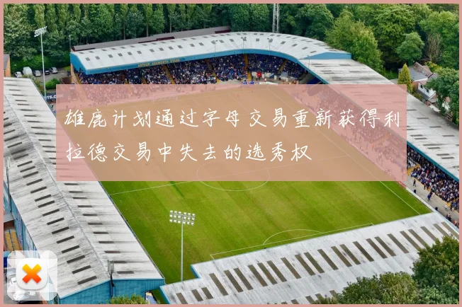 雄鹿计划通过字母交易重新获得利拉德交易中失去的选秀权