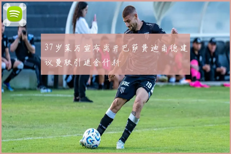 37岁莱万宣布离开巴萨费迪南德建议曼联引进舍什科