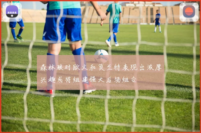 森林狼对欧文和莫兰特表现出浓厚兴趣或将组建强大后场组合