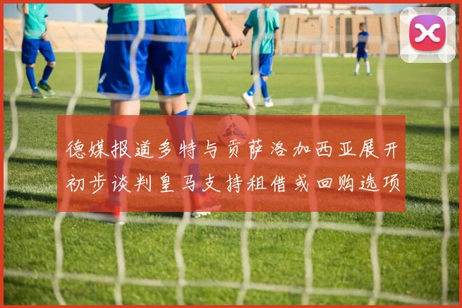 德媒报道多特与贡萨洛加西亚展开初步谈判皇马支持租借或回购选项