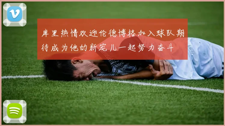 库里热情欢迎伦德博格加入球队期待成为他的新宠儿一起努力奋斗