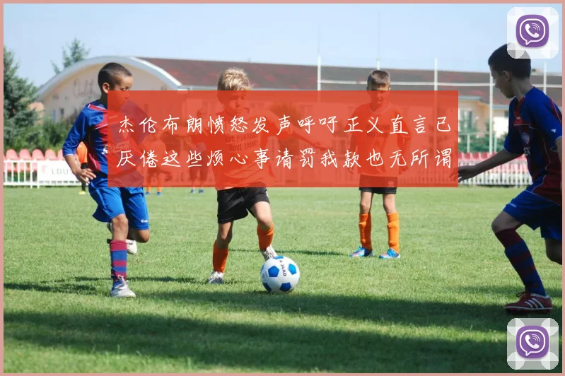 杰伦布朗愤怒发声呼吁正义直言已厌倦这些烦心事请罚我款也无所谓