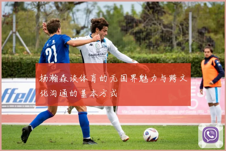 杨瀚森谈体育的无国界魅力与跨文化沟通的基本方式