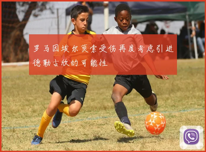 罗马因埃尔莫索受伤再度考虑引进德勒古欣的可能性