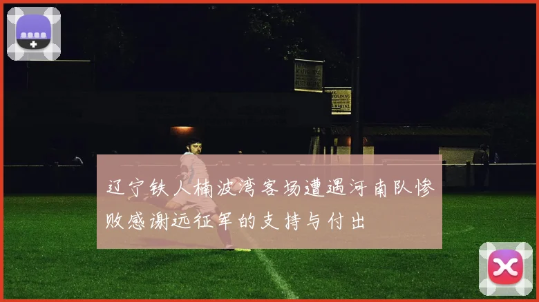 辽宁铁人楠波湾客场遭遇河南队惨败感谢远征军的支持与付出
