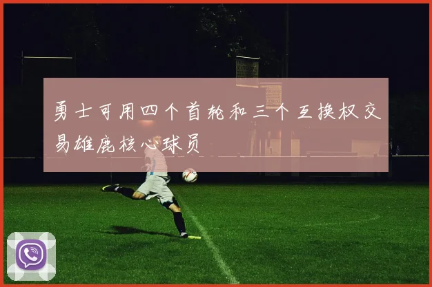勇士可用四个首轮和三个互换权交易雄鹿核心球员