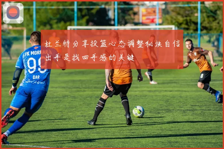 杜兰特分享投篮心态调整秘诀自信出手是找回手感的关键